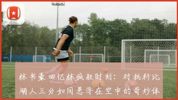林书豪回忆林疯狂时刻：对抗科比湖人三分如同悬浮在空中的奇妙体验