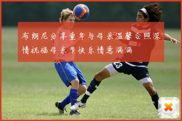 布朗尼分享童年与母亲温馨合照深情祝福母亲节快乐情意满满