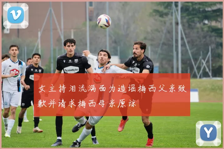 女主持泪流满面为造谣梅西父亲致歉并请求梅西母亲原谅