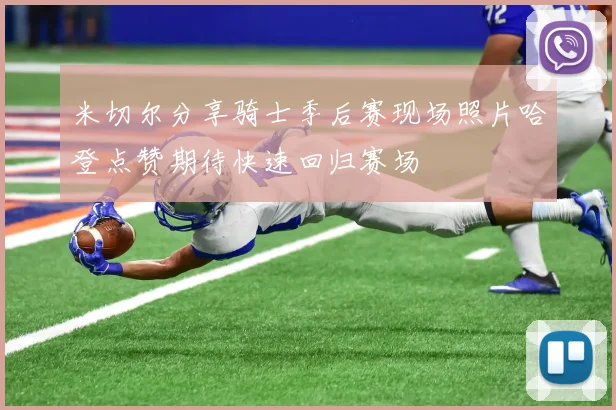 米切尔分享骑士季后赛现场照片哈登点赞期待快速回归赛场