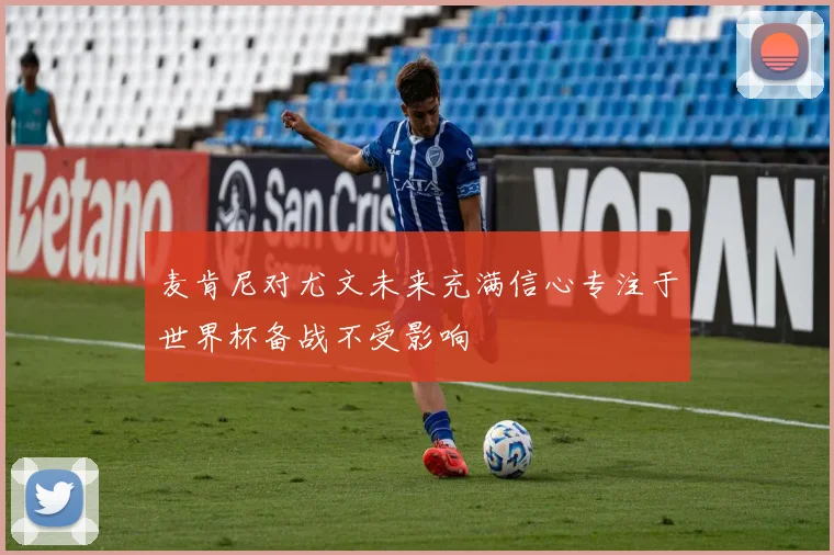 麦肯尼对尤文未来充满信心专注于世界杯备战不受影响