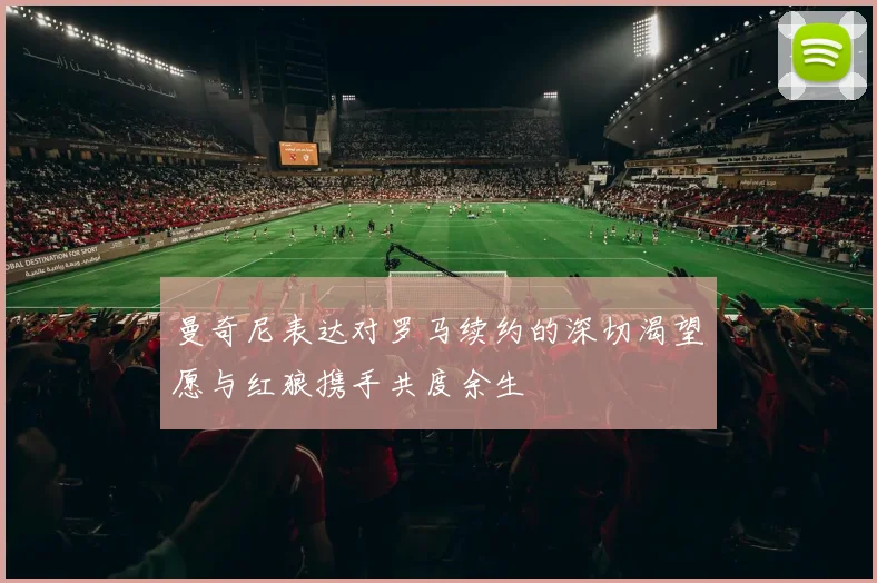 曼奇尼表达对罗马续约的深切渴望愿与红狼携手共度余生