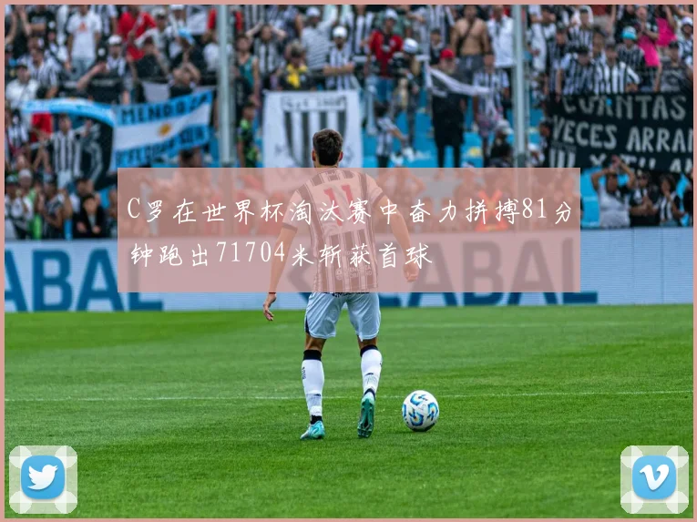 C罗在世界杯淘汰赛中奋力拼搏81分钟跑出71704米斩获首球