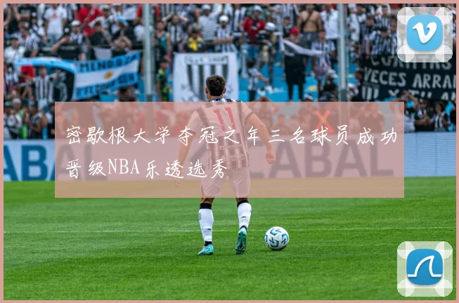 密歇根大学夺冠之年三名球员成功晋级NBA乐透选秀