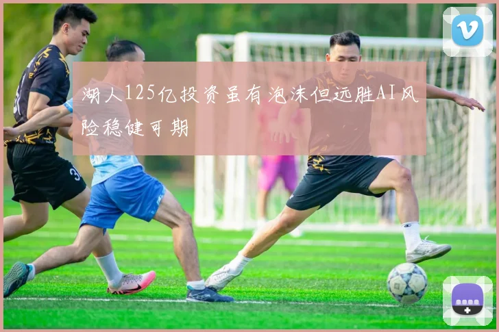 湖人125亿投资虽有泡沫但远胜AI风险稳健可期