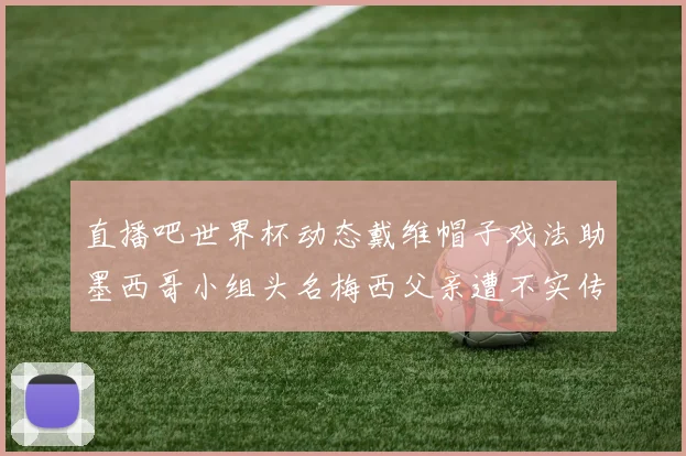 直播吧世界杯动态戴维帽子戏法助墨西哥小组头名梅西父亲遭不实传言困扰
