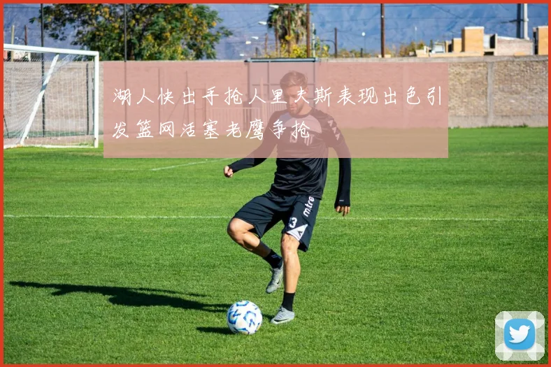 湖人快出手抢人里夫斯表现出色引发篮网活塞老鹰争抢