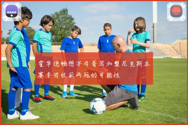 霍华德畅想字母哥若加盟尼克斯本赛季将收获两冠的可能性