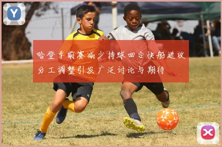 哈登季前赛减少持球回合快船进攻分工调整引发广泛讨论与期待