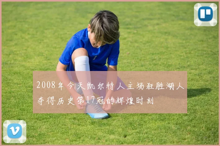 2008年今天凯尔特人主场狂胜湖人夺得历史第17冠的辉煌时刻