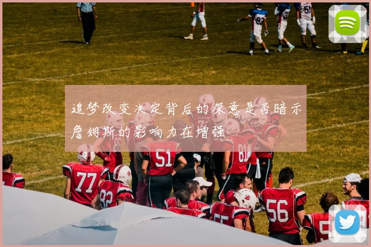 追梦改变决定背后的深意是否暗示詹姆斯的影响力在增强