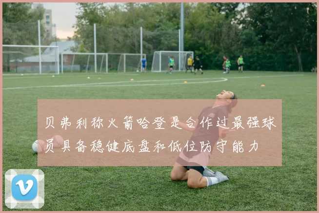 贝弗利称火箭哈登是合作过最强球员具备稳健底盘和低位防守能力