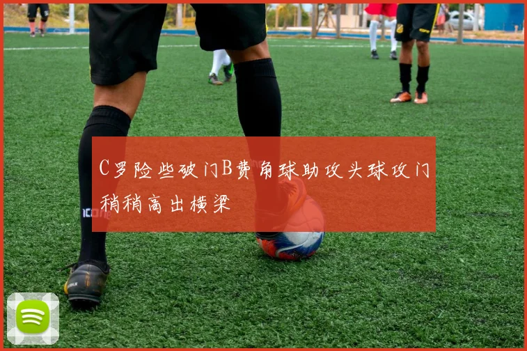 C罗险些破门B费角球助攻头球攻门稍稍高出横梁
