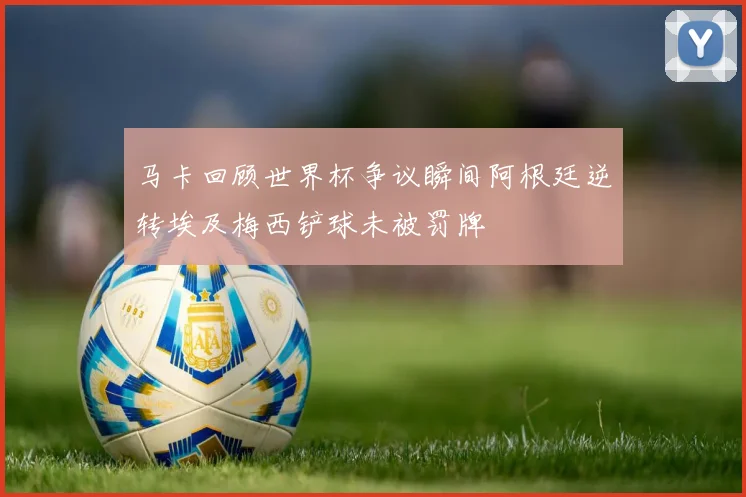 马卡回顾世界杯争议瞬间阿根廷逆转埃及梅西铲球未被罚牌