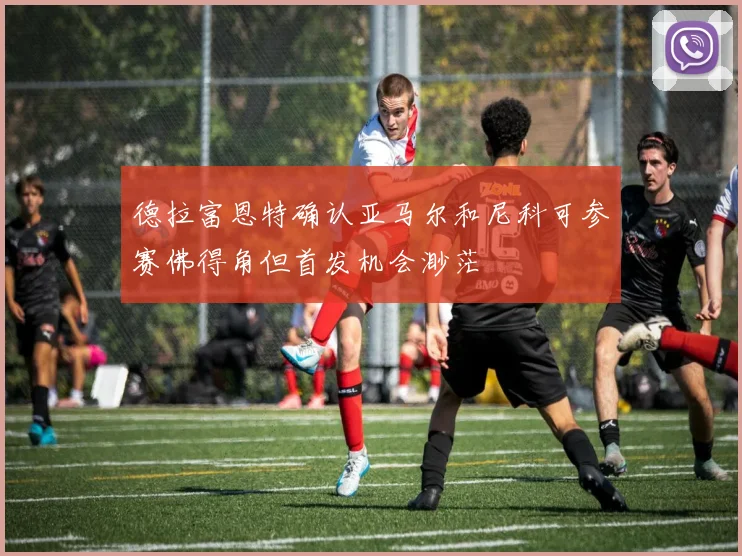 德拉富恩特确认亚马尔和尼科可参赛佛得角但首发机会渺茫