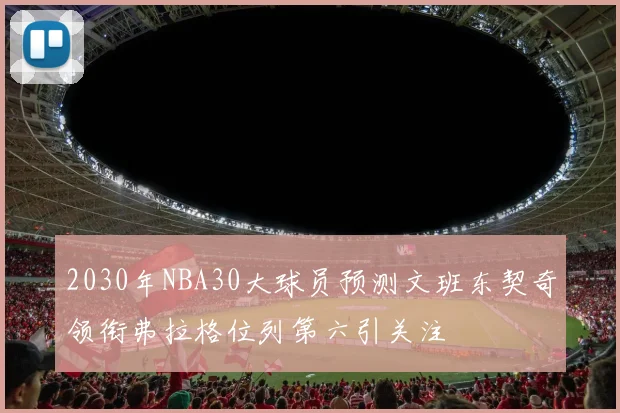 2030年NBA30大球员预测文班东契奇领衔弗拉格位列第六引关注