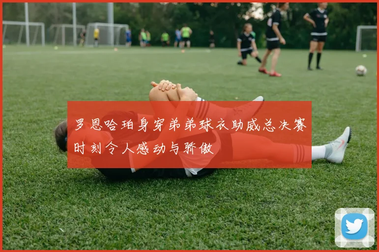 罗恩哈珀身穿弟弟球衣助威总决赛时刻令人感动与骄傲