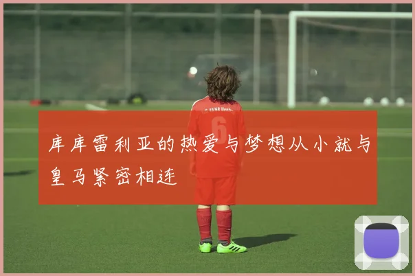 库库雷利亚的热爱与梦想从小就与皇马紧密相连