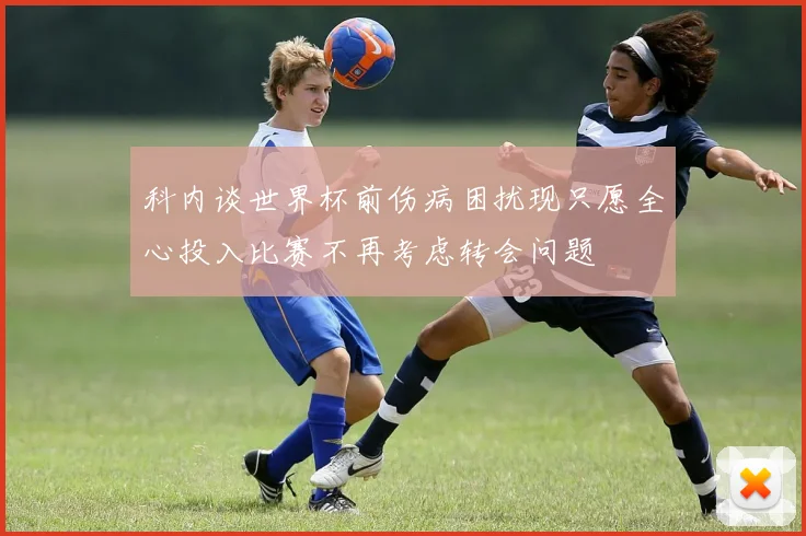 科内谈世界杯前伤病困扰现只愿全心投入比赛不再考虑转会问题