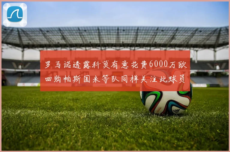 罗马诺透露科莫有意花费6000万欧回购帕斯国米等队同样关注此球员