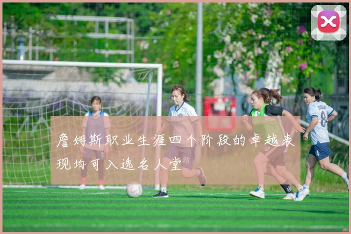 詹姆斯职业生涯四个阶段的卓越表现均可入选名人堂