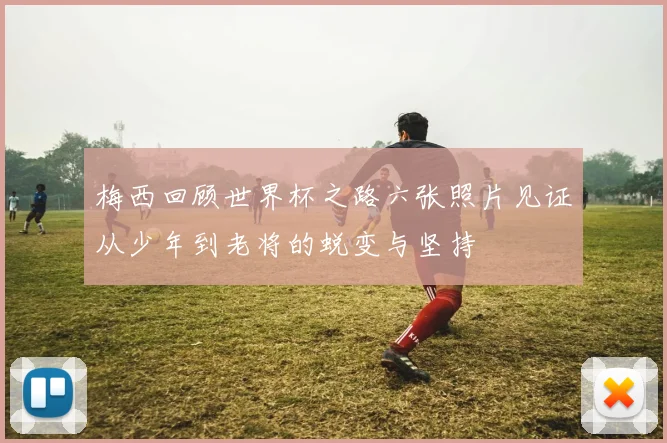 梅西回顾世界杯之路六张照片见证从少年到老将的蜕变与坚持