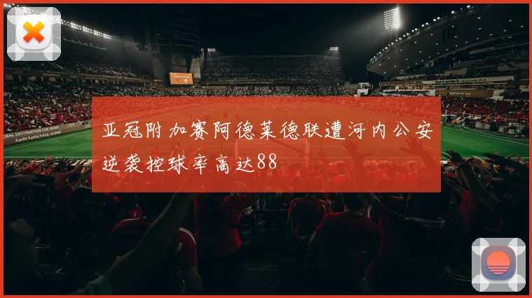 亚冠附加赛阿德莱德联遭河内公安逆袭控球率高达88