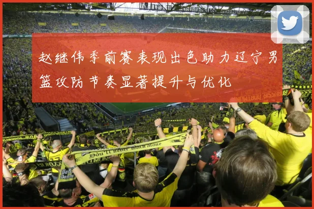 赵继伟季前赛表现出色助力辽宁男篮攻防节奏显著提升与优化