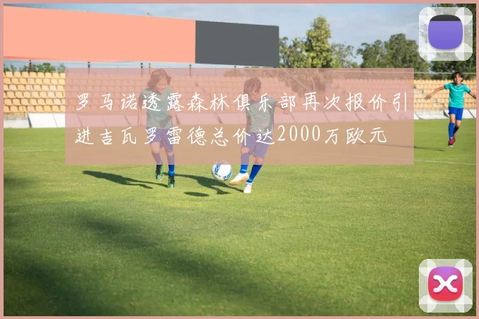 罗马诺透露森林俱乐部再次报价引进吉瓦罗雷德总价达2000万欧元