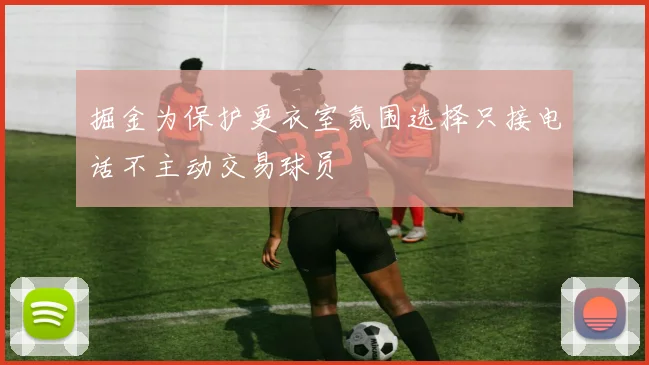 掘金为保护更衣室氛围选择只接电话不主动交易球员