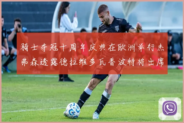 骑士夺冠十周年庆典在欧洲举行杰弗森透露德拉维多瓦香波特将出席