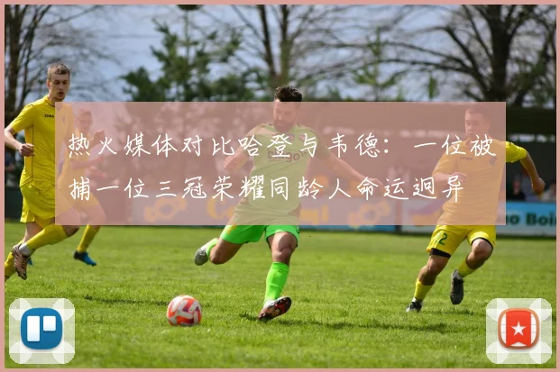 热火媒体对比哈登与韦德：一位被捕一位三冠荣耀同龄人命运迥异