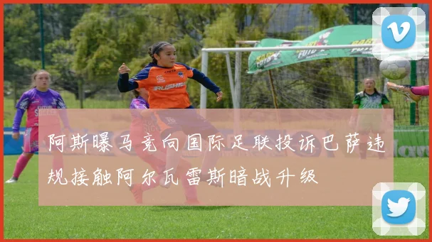 阿斯曝马竞向国际足联投诉巴萨违规接触阿尔瓦雷斯暗战升级